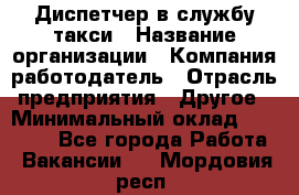 Диспетчер в службу такси › Название организации ­ Компания-работодатель › Отрасль предприятия ­ Другое › Минимальный оклад ­ 30 000 - Все города Работа » Вакансии   . Мордовия респ.